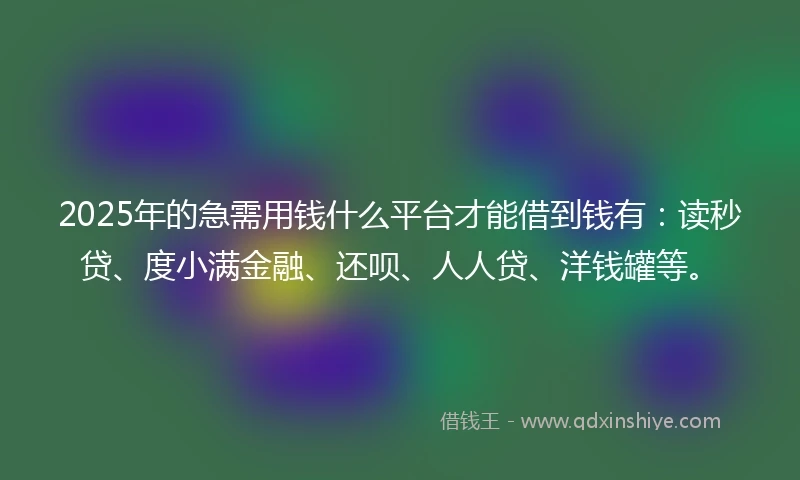 2025年的急需用钱什么平台才能借到钱有：读秒贷、度小满金融、还呗、人人贷、洋钱罐等。