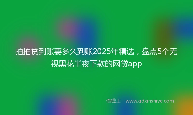 拍拍贷到账要多久到账2025年精选，盘点5个无视黑花半夜下款的网贷app