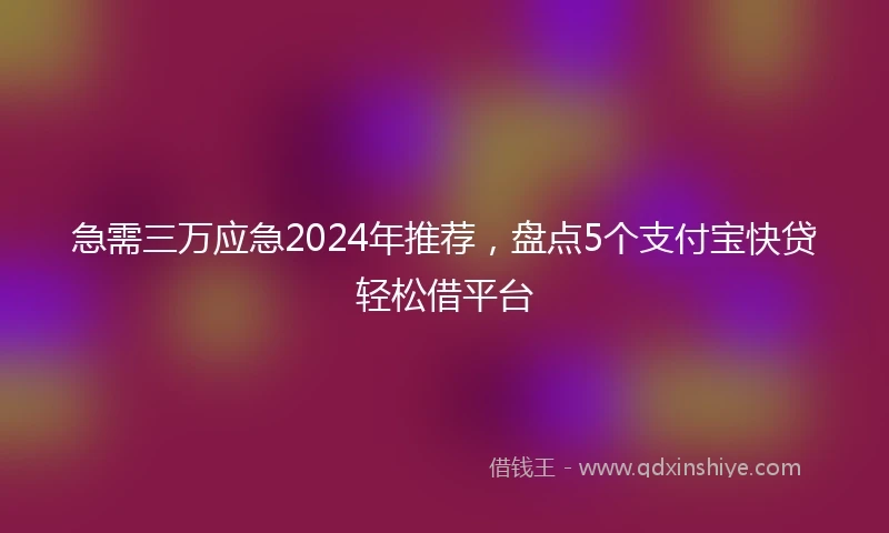 急需三万应急2024年推荐，盘点5个支付宝快贷轻松借平台