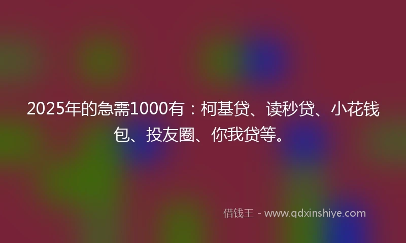 2025年的急需1000有：柯基贷、读秒贷、小花钱包、投友圈、你我贷等。