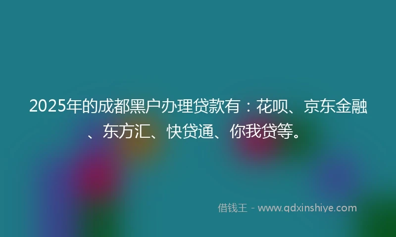 2025年的成都黑户办理贷款有：花呗、京东金融、东方汇、快贷通、你我贷等。