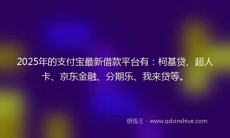 2025年的支付宝最新借款平台有：柯基贷、超人卡、京东金融、分期乐、我来贷等。