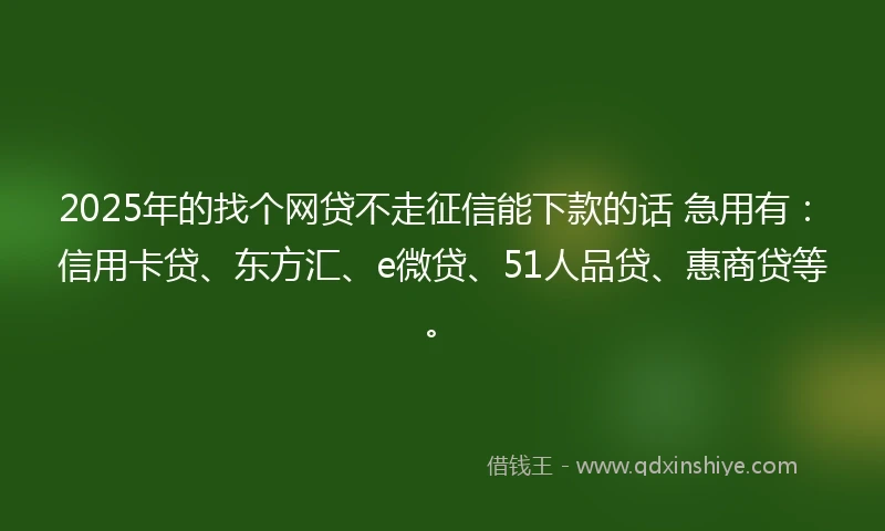 2025年的找个网贷不走征信能下款的话 急用有:信用卡贷、东方汇、e微贷、51人品贷、惠商贷等。