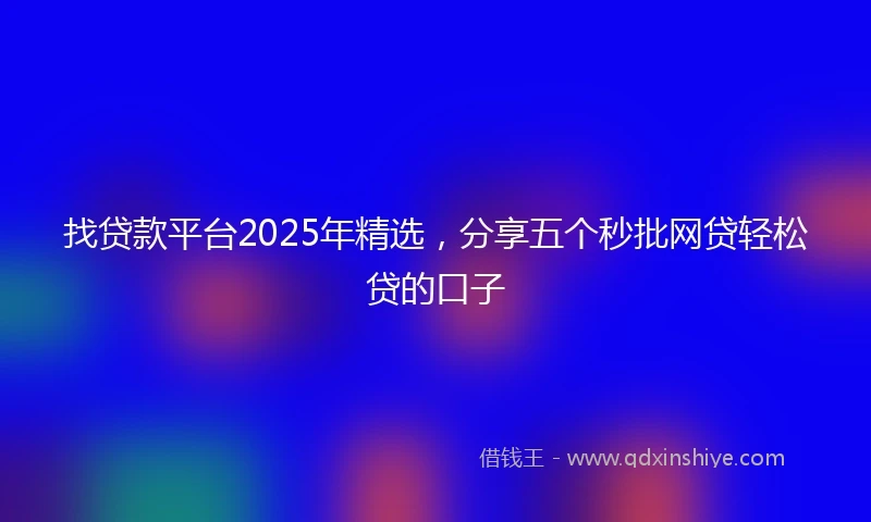 找贷款平台2025年精选，分享五个秒批网贷轻松贷的口子