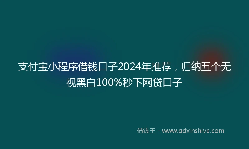 支付宝小程序借钱口子2024年推荐，归纳五个无视黑白100%秒下网贷口子