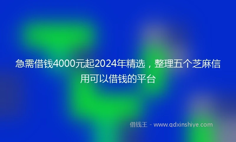 急需借钱4000元起2024年精选，整理五个芝麻信用可以借钱的平台