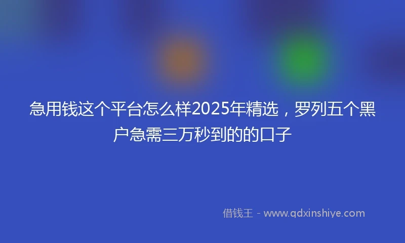 急用钱这个平台怎么样2025年精选，罗列五个黑户急需三万秒到的的口子