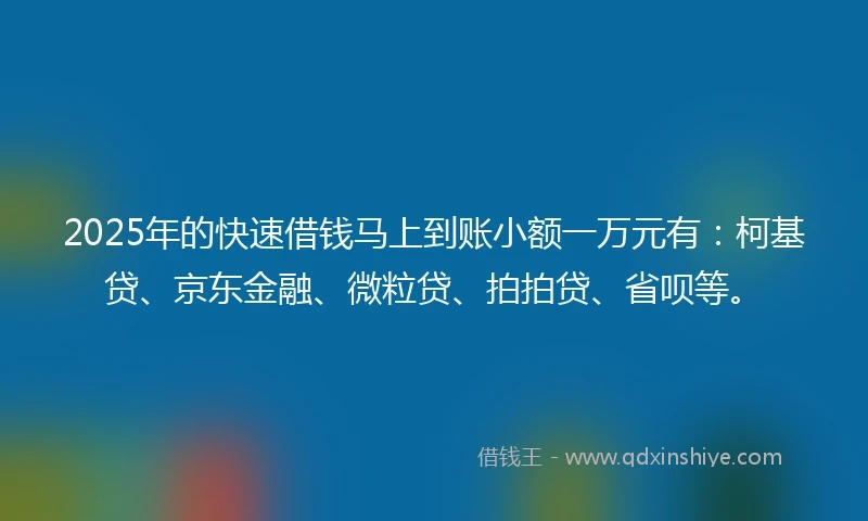 2025年的快速借钱马上到账小额一万元有：柯基贷、京东金融、微粒贷、拍拍贷、省呗等。