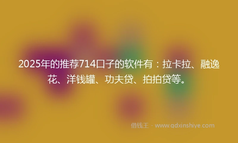 2025年的推荐714口子的软件有：拉卡拉、融逸花、洋钱罐、功夫贷、拍拍贷等。