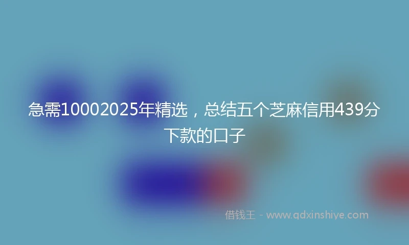 急需10002025年精选，总结五个芝麻信用439分下款的口子
