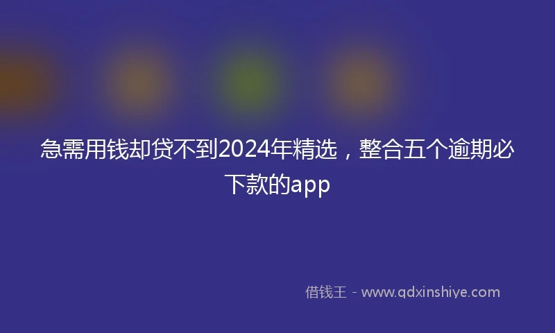 急需用钱却贷不到2024年精选，整合五个逾期必下款的app