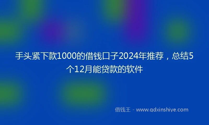手头紧下款1000的借钱口子2024年推荐,总结5个12月能贷款的软件