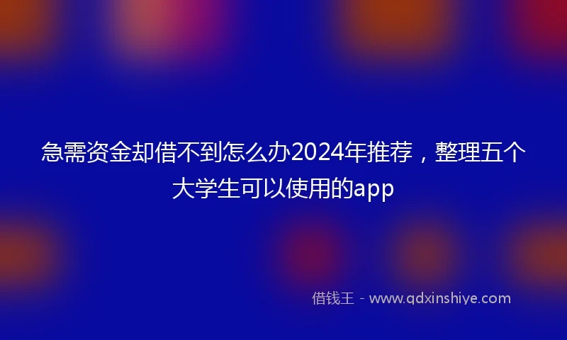 急需资金却借不到怎么办2024年推荐，整理五个大学生可以使用的app