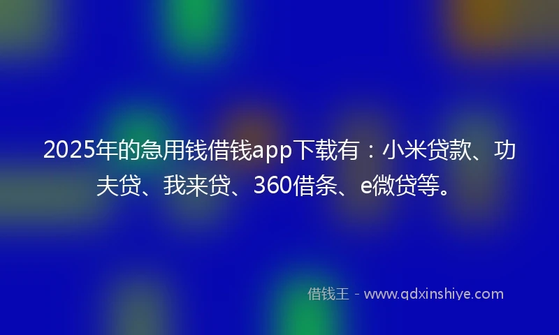 2025年的急用钱借钱app下载有：小米贷款、功夫贷、我来贷、360借条、e微贷等。