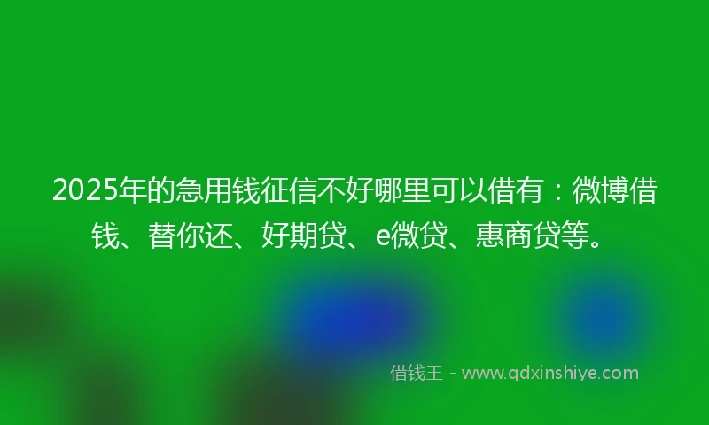 2025年的急用钱征信不好哪里可以借有：微博借钱、替你还、好期贷、e微贷、惠商贷等。