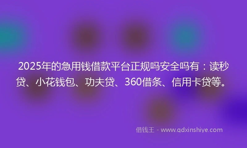 2025年的急用钱借款平台正规吗安全吗有：读秒贷、小花钱包、功夫贷、360借条、信用卡贷等。