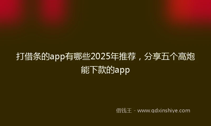 打借条的app有哪些2025年推荐，分享五个高炮能下款的app