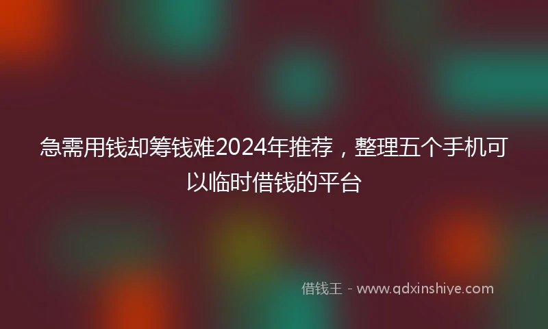 急需用钱却筹钱难2024年推荐，整理五个手机可以临时借钱的平台