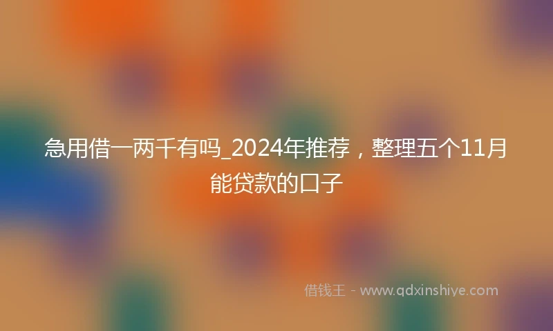 急用借一两千有吗_2024年推荐，整理五个11月能贷款的口子