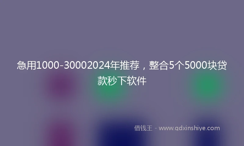 急用1000-30002024年推荐，整合5个5000块贷款秒下软件