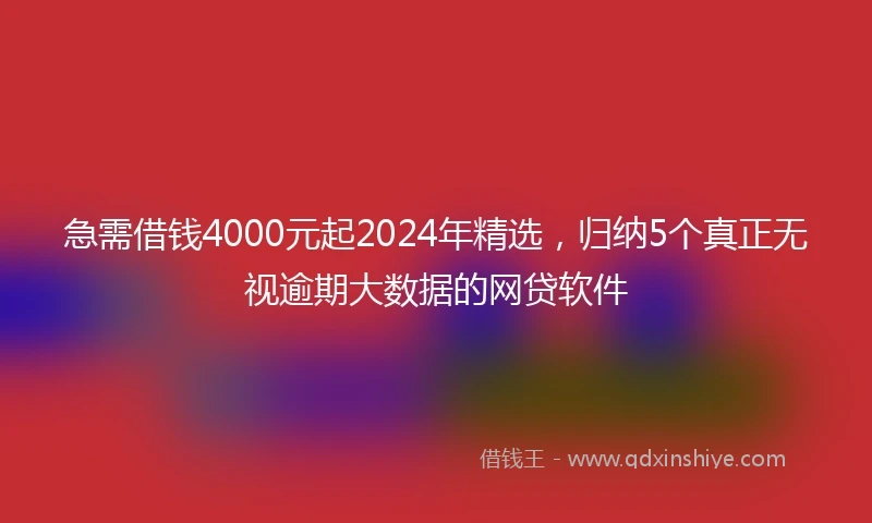 急需借钱4000元起2024年精选，归纳5个真正无视逾期大数据的网贷软件
