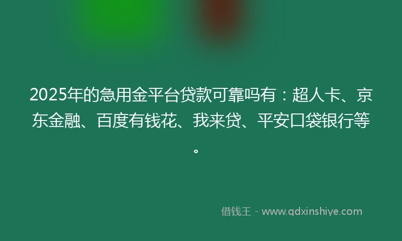 2025年的急用金平台贷款可靠吗有：超人卡、京东金融、百度有钱花、我来贷、平安口袋银行等。