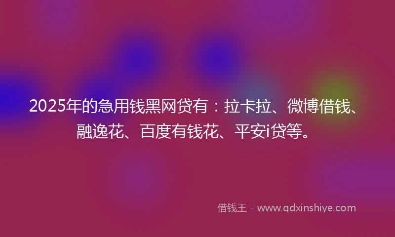 2025年的急用钱黑网贷有：拉卡拉、微博借钱、融逸花、百度有钱花、平安i贷等。