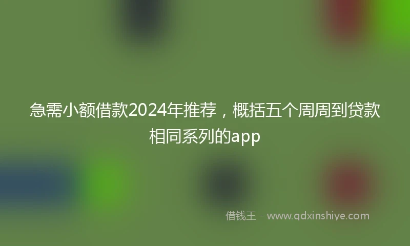 急需小额借款2024年推荐，概括五个周周到贷款相同系列的app