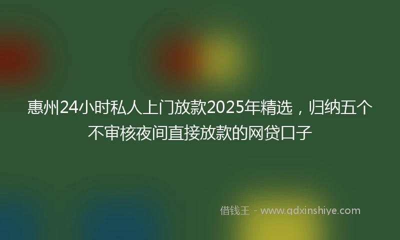 惠州24小时私人上门放款2025年精选，归纳五个不审核夜间直接放款的网贷口子