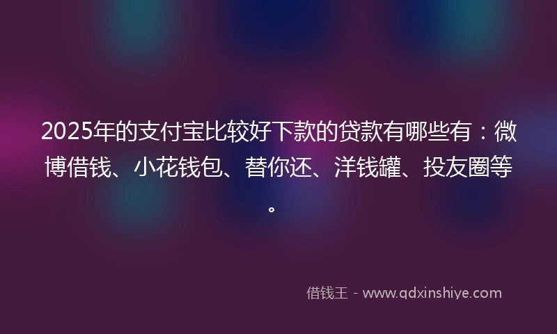 2025年的支付宝比较好下款的贷款有哪些有：微博借钱、小花钱包、替你还、洋钱罐、投友圈等。