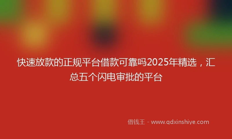 快速放款的正规平台借款可靠吗2025年精选，汇总五个闪电审批的平台