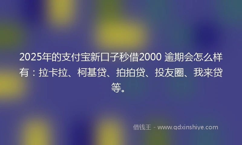 2025年的支付宝新口子秒借2000 逾期会怎么样有：拉卡拉、柯基贷、拍拍贷、投友圈、我来贷等。