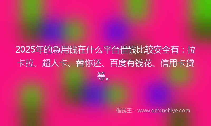 2025年的急用钱在什么平台借钱比较安全有：拉卡拉、超人卡、替你还、百度有钱花、信用卡贷等。