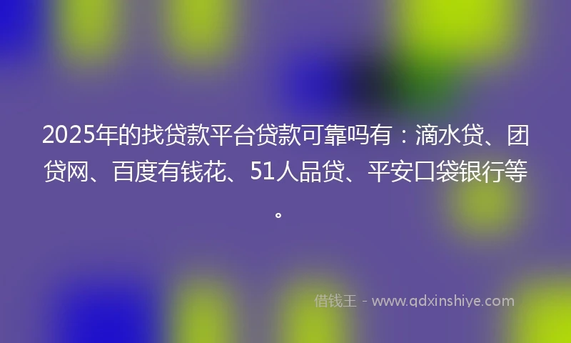 2025年的找贷款平台贷款可靠吗有：滴水贷、团贷网、百度有钱花、51人品贷、平安口袋银行等。