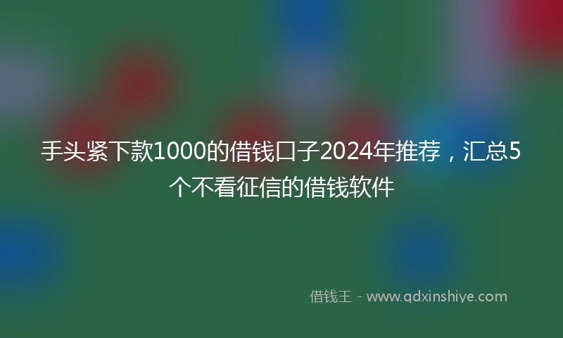 手头紧下款1000的借钱口子2024年推荐，汇总5个不看征信的借钱软件