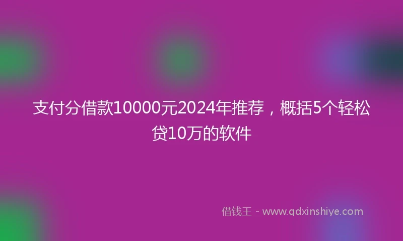 支付分借款10000元2024年推荐，概括5个轻松贷10万的软件