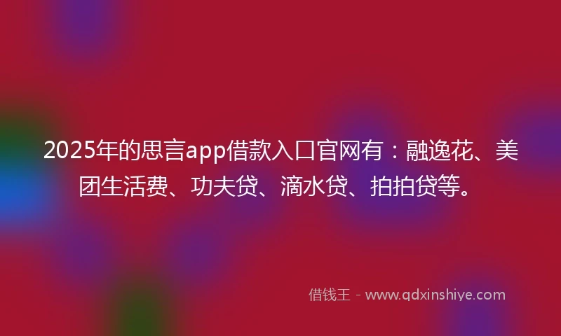 2025年的思言app借款入口官网有：融逸花、美团生活费、功夫贷、滴水贷、拍拍贷等。