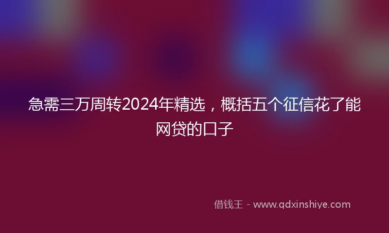 急需三万周转2024年精选，概括五个征信花了能网贷的口子