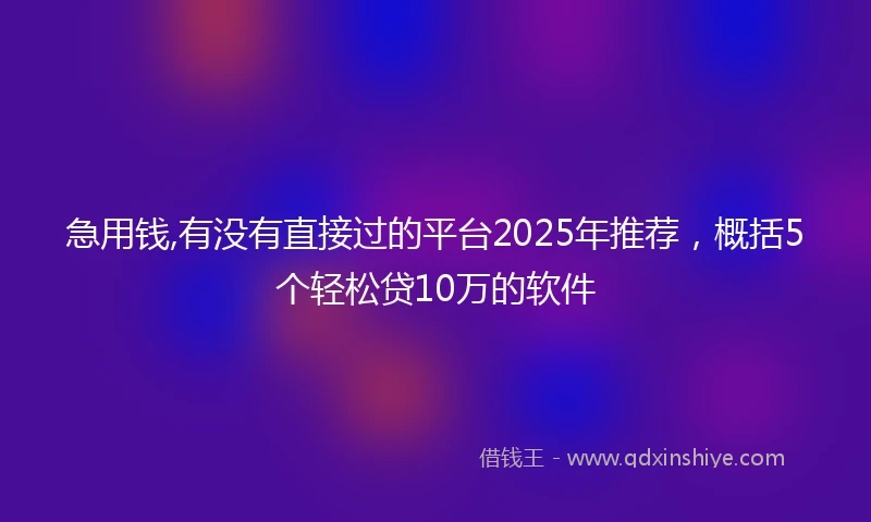 急用钱,有没有直接过的平台2025年推荐，概括5个轻松贷10万的软件