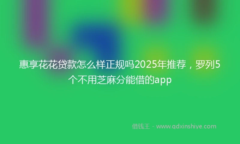 惠享花花贷款怎么样正规吗2025年推荐，罗列5个不用芝麻分能借的app