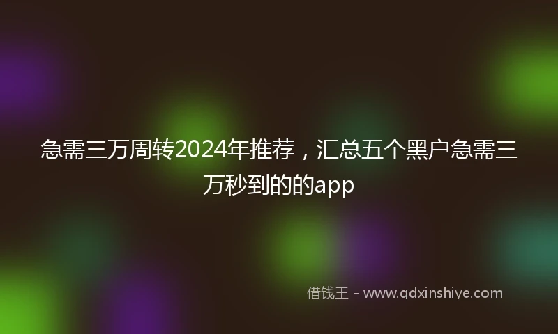 急需三万周转2024年推荐，汇总五个黑户急需三万秒到的的app