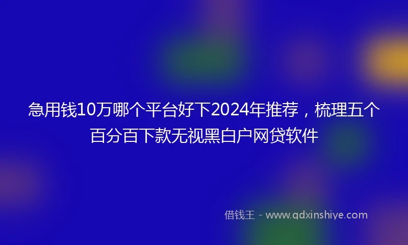 急用钱10万哪个平台好下2024年推荐，梳理五个百分百下款无视黑白户网贷软件