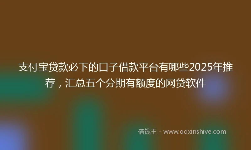 支付宝贷款必下的口子借款平台有哪些2025年推荐,汇总五个分期有额度的网贷软件