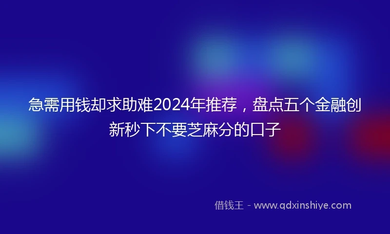 急需用钱却求助难2024年推荐，盘点五个金融创新秒下不要芝麻分的口子