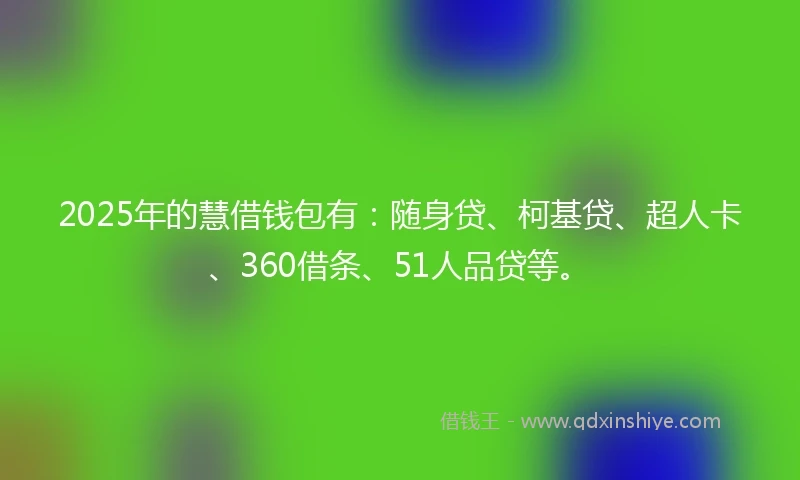 2025年的慧借钱包有：随身贷、柯基贷、超人卡、360借条、51人品贷等。