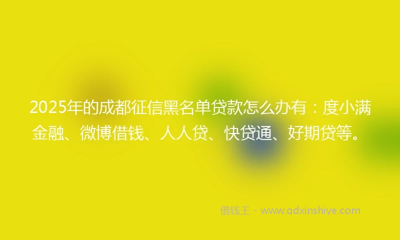 2025年的成都征信黑名单贷款怎么办有：度小满金融、微博借钱、人人贷、快贷通、好期贷等。