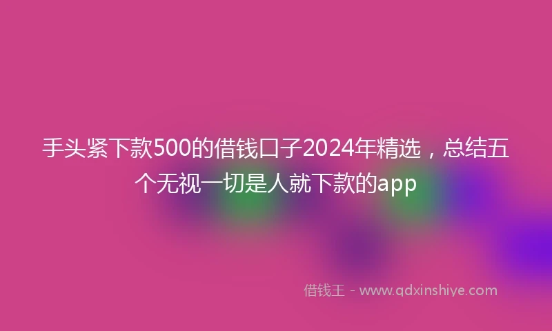 手头紧下款500的借钱口子2024年精选,总结五个无视一切是人就下款的app