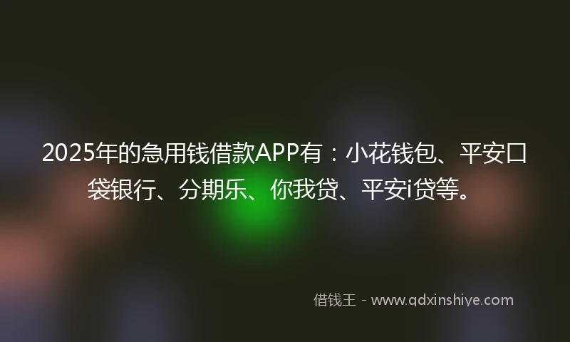 2025年的急用钱借款APP有：小花钱包、平安口袋银行、分期乐、你我贷、平安i贷等。