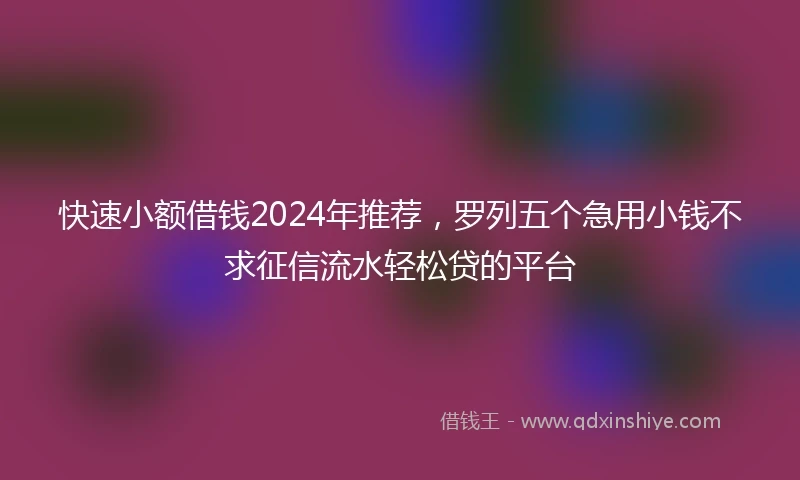 快速小额借钱2024年推荐，罗列五个急用小钱不求征信流水轻松贷的平台