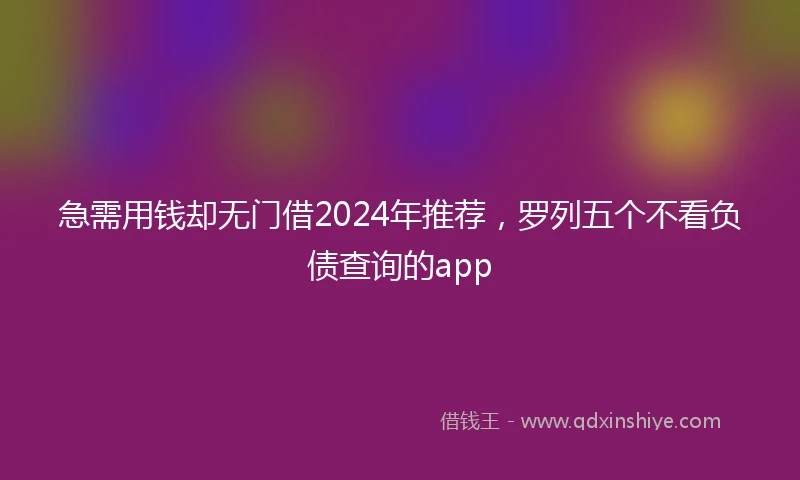 急需用钱却无门借2024年推荐，罗列五个不看负债查询的app